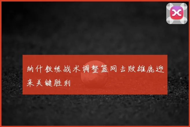 纳什教练战术调整篮网击败雄鹿迎来关键胜利
