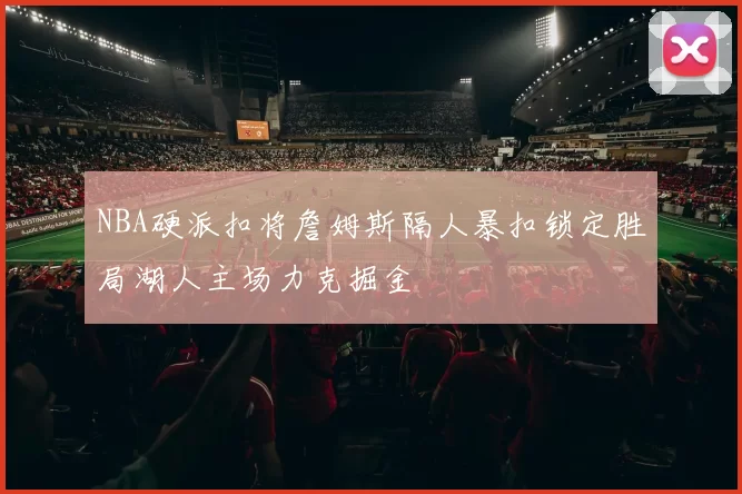 NBA硬派扣将詹姆斯隔人暴扣锁定胜局湖人主场力克掘金