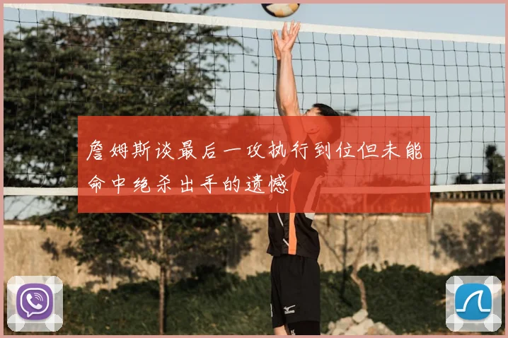 詹姆斯谈最后一攻执行到位但未能命中绝杀出手的遗憾