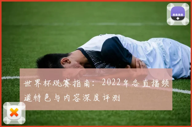 世界杯观赛指南：2022年各直播频道特色与内容深度评测