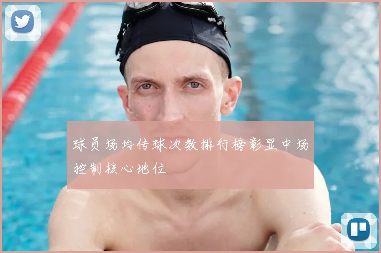 球员场均传球次数排行榜彰显中场控制核心地位