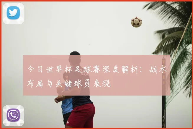 今日世界杯足球赛深度解析:战术布局与关键球员表现