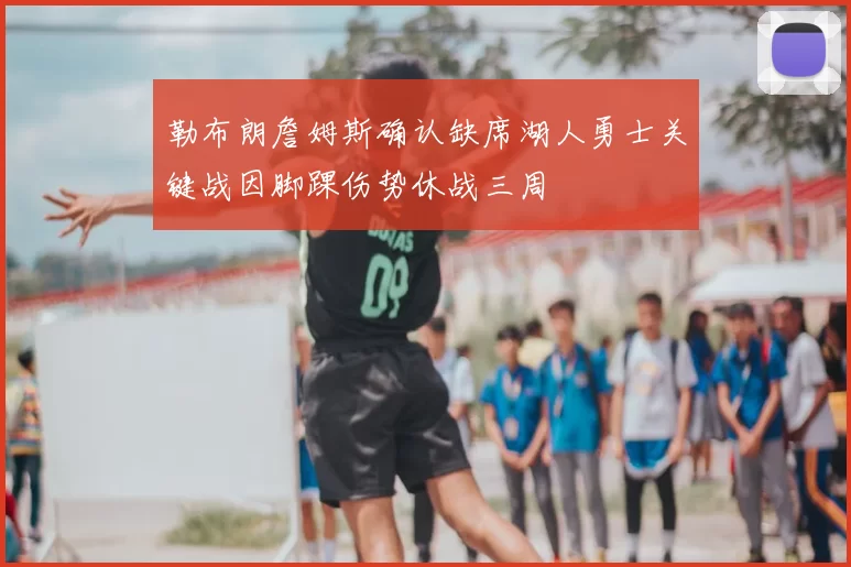 勒布朗詹姆斯确认缺席湖人勇士关键战因脚踝伤势休战三周