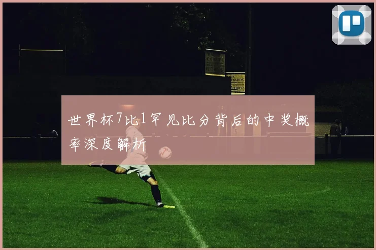 世界杯7比1罕见比分背后的中奖概率深度解析