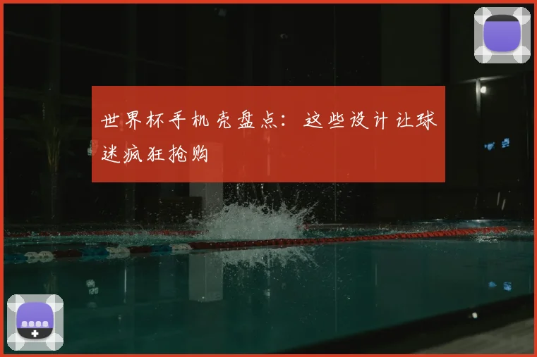 世界杯手机壳盘点:这些设计让球迷疯狂抢购