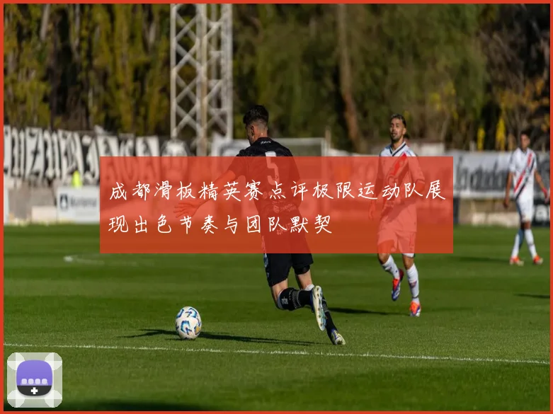 成都滑板精英赛点评极限运动队展现出色节奏与团队默契