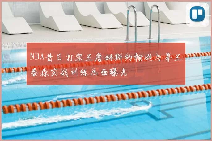 NBA昔日打架王詹姆斯约翰逊与拳王泰森实战训练画面曝光