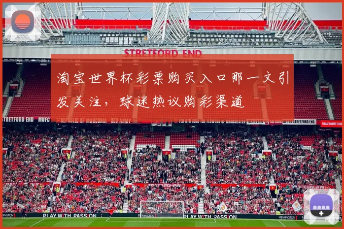淘宝世界杯彩票购买入口那一文引发关注,球迷热议购彩渠道
