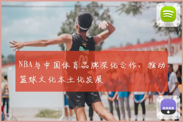NBA与中国体育品牌深化合作，推动篮球文化本土化发展
