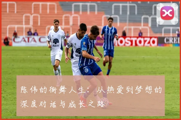 陈伟的街舞人生：从热爱到梦想的深度对话与成长之路
