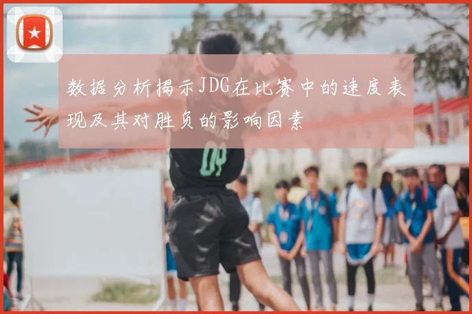 数据分析揭示JDG在比赛中的速度表现及其对胜负的影响因素