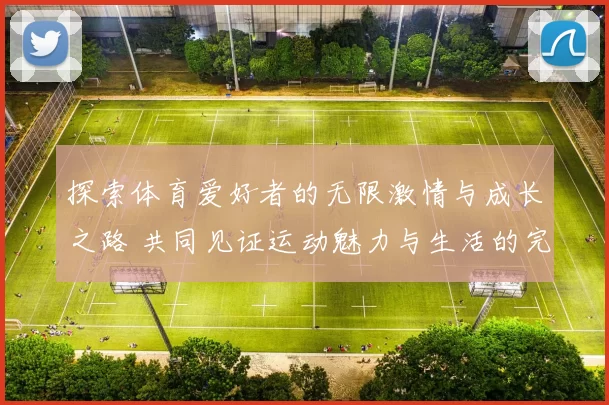 探索体育爱好者的无限激情与成长之路 共同见证运动魅力与生活的完美融合