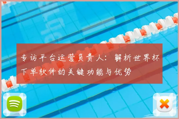 专访平台运营负责人：解析世界杯下单软件的关键功能与优势