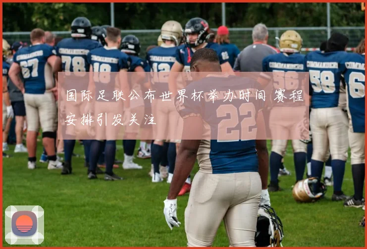 国际足联公布世界杯举办时间 赛程安排引发关注