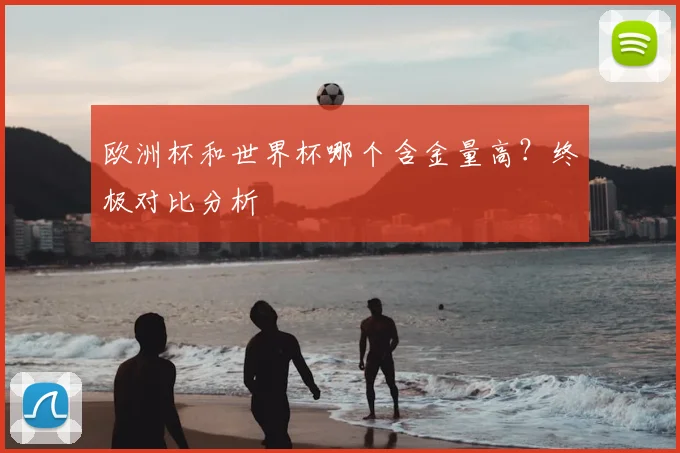 欧洲杯和世界杯哪个含金量高？终极对比分析