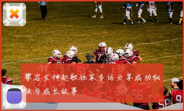 攀岩女神赵敏独家专访分享成功秘诀与成长故事