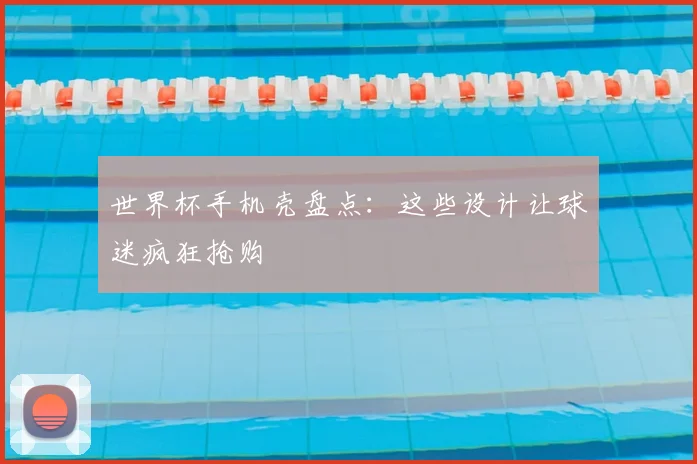 世界杯手机壳盘点：这些设计让球迷疯狂抢购