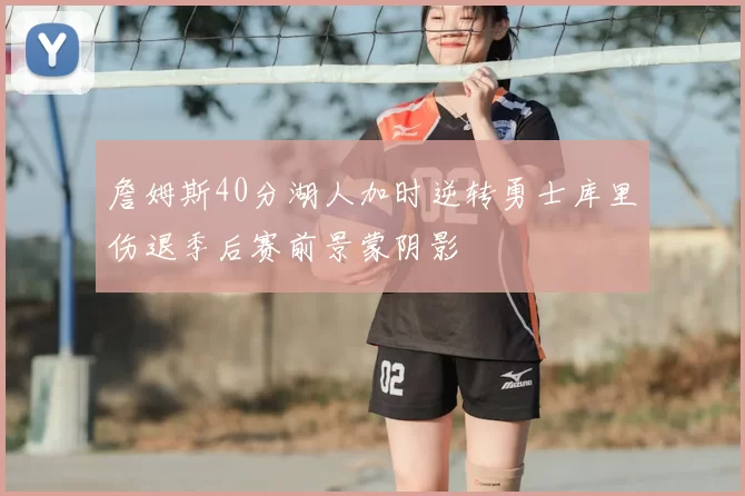 詹姆斯40分湖人加时逆转勇士库里伤退季后赛前景蒙阴影