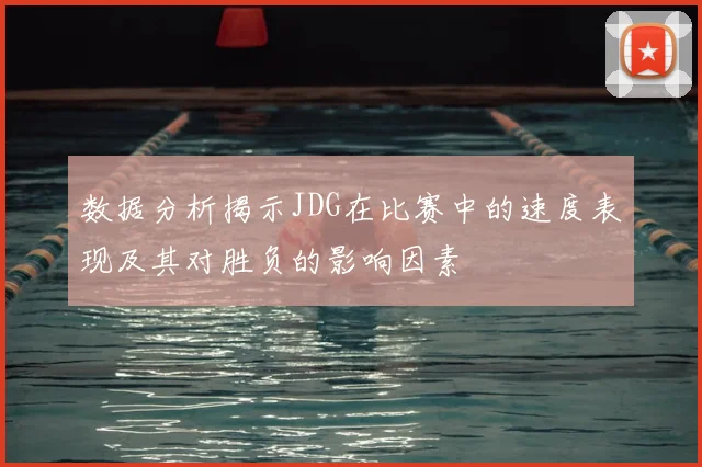 数据分析揭示JDG在比赛中的速度表现及其对胜负的影响因素