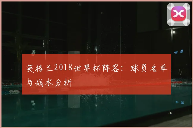 英格兰2018世界杯阵容：球员名单与战术分析