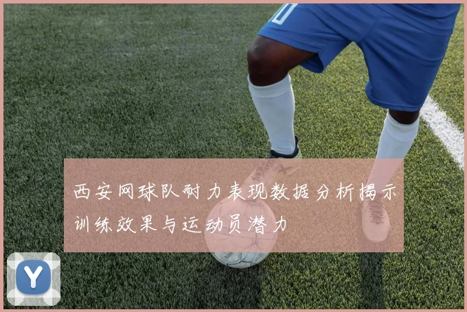 西安网球队耐力表现数据分析揭示训练效果与运动员潜力