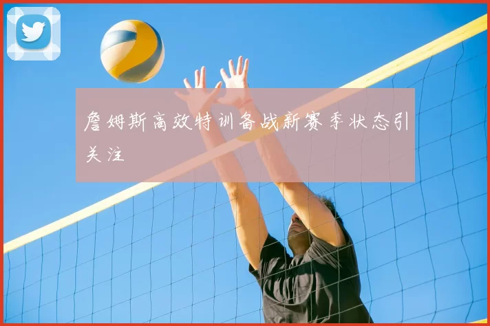 詹姆斯高效特训备战新赛季状态引关注