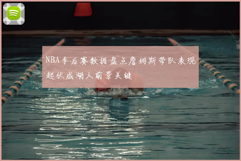 NBA季后赛数据盘点詹姆斯带队表现起伏成湖人前景关键