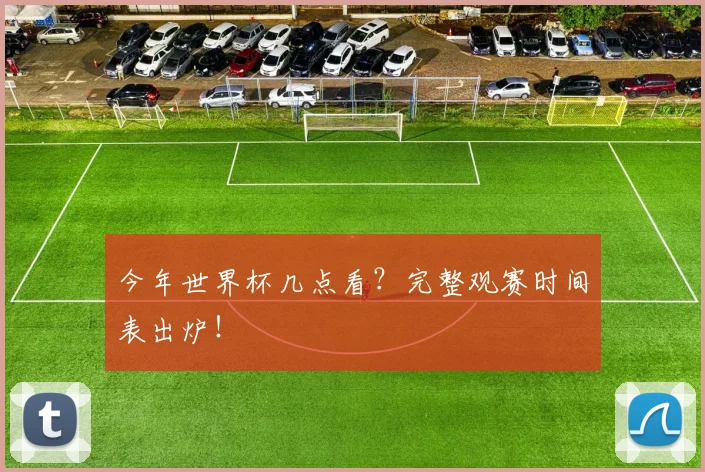 今年世界杯几点看？完整观赛时间表出炉！