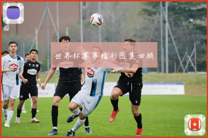 世界杯赛事精彩图集回顾