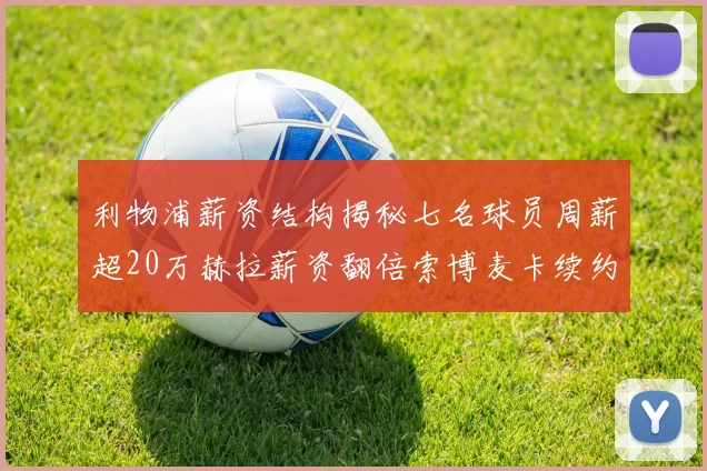 利物浦薪资结构揭秘七名球员周薪超20万赫拉薪资翻倍索博麦卡续约待定