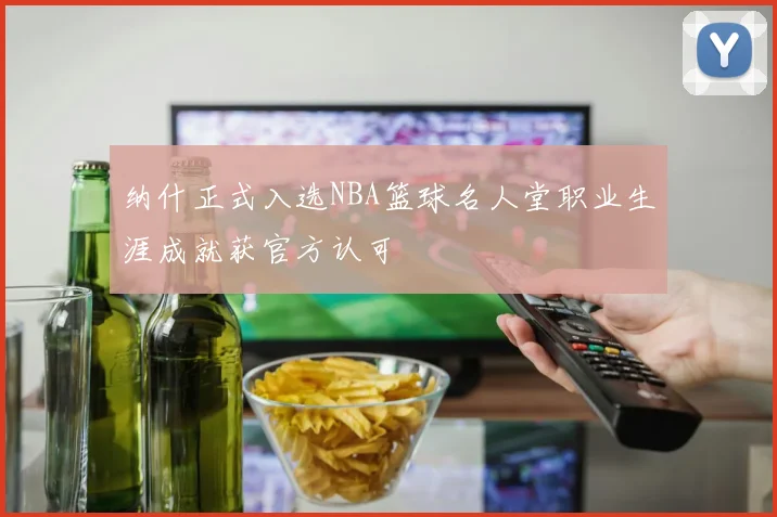 纳什正式入选NBA篮球名人堂职业生涯成就获官方认可