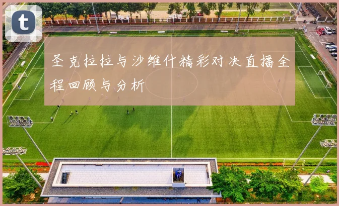 圣克拉拉与沙维什精彩对决直播全程回顾与分析