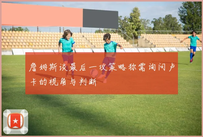 詹姆斯谈最后一攻策略称需询问卢卡的视角与判断