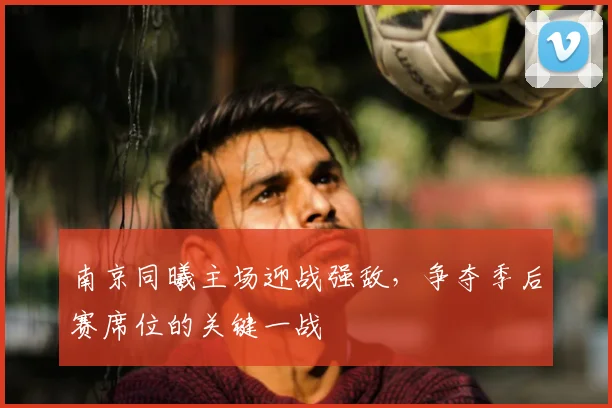 南京同曦主场迎战强敌，争夺季后赛席位的关键一战