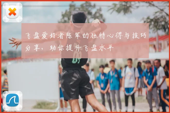 飞盘爱好者陈军的独特心得与技巧分享，助你提升飞盘水平