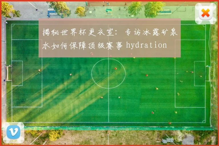 揭秘世界杯更衣室:专访冰露矿泉水如何保障顶级赛事 hydration