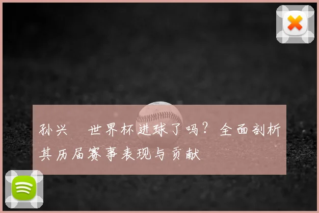 孙兴慜世界杯进球了吗？全面剖析其历届赛事表现与贡献