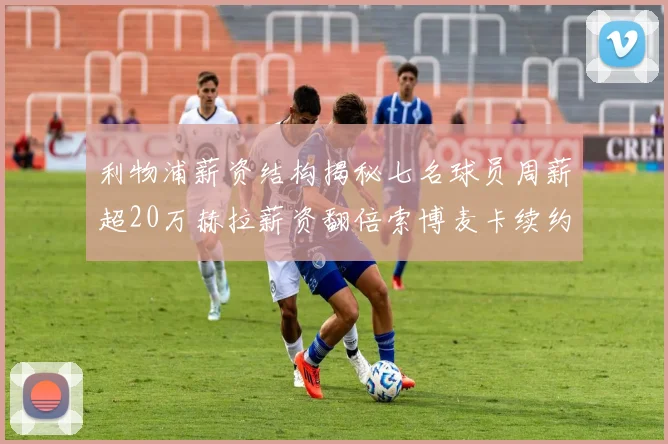 利物浦薪资结构揭秘七名球员周薪超20万赫拉薪资翻倍索博麦卡续约待定