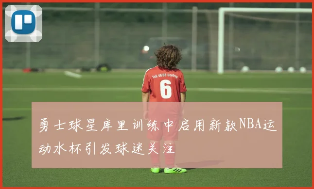 勇士球星库里训练中启用新款NBA运动水杯引发球迷关注