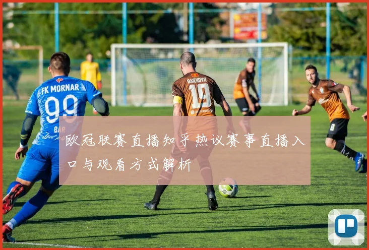 欧冠联赛直播知乎热议赛事直播入口与观看方式解析
