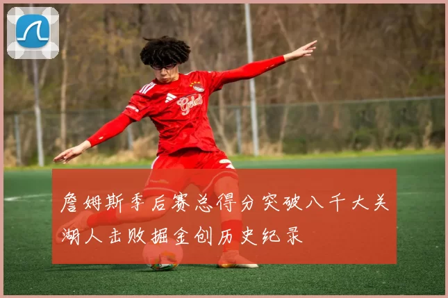 詹姆斯季后赛总得分突破八千大关湖人击败掘金创历史纪录