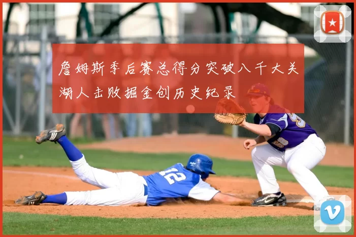 詹姆斯季后赛总得分突破八千大关湖人击败掘金创历史纪录