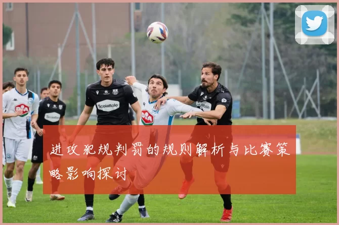 进攻犯规判罚的规则解析与比赛策略影响探讨