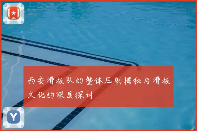 西安滑板队的整体压制揭秘与滑板文化的深度探讨