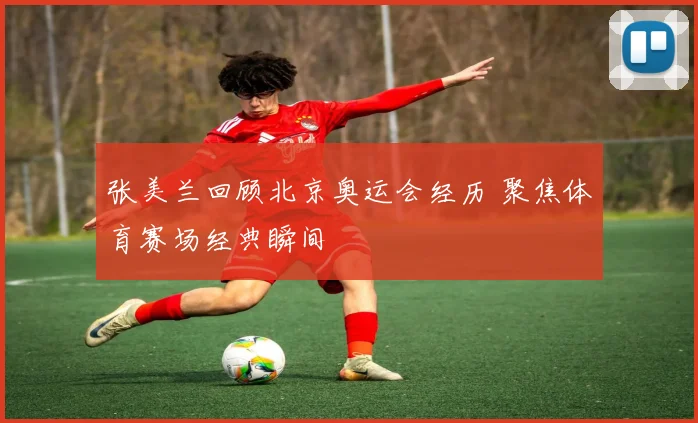 张美兰回顾北京奥运会经历 聚焦体育赛场经典瞬间