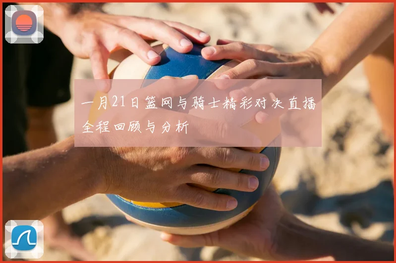一月21日篮网与骑士精彩对决直播全程回顾与分析