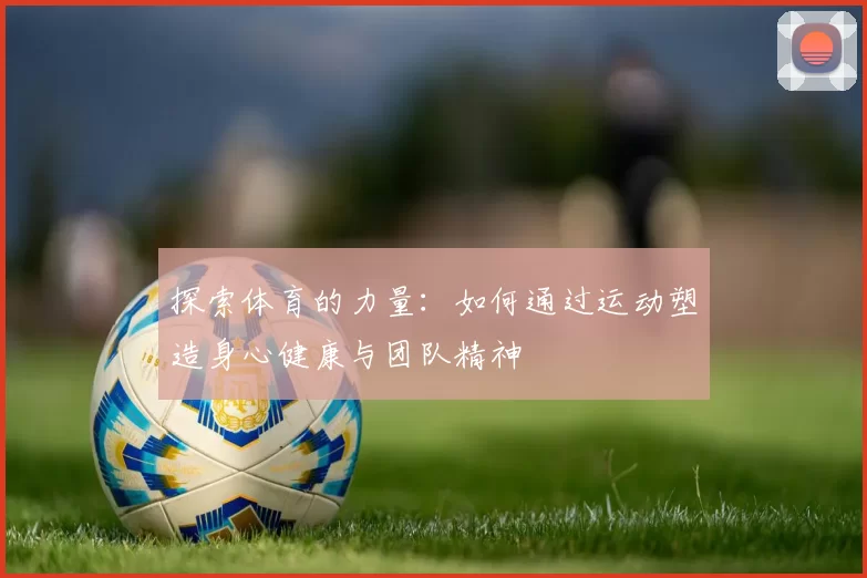 探索体育的力量：如何通过运动塑造身心健康与团队精神