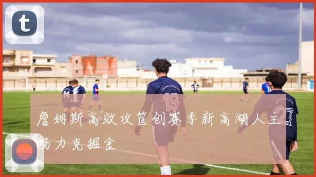 詹姆斯高效攻筐创赛季新高湖人主场力克掘金
