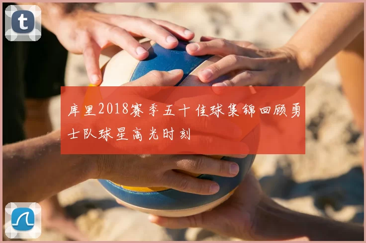 库里2018赛季五十佳球集锦回顾勇士队球星高光时刻