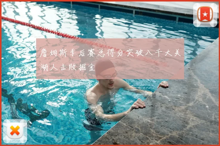 詹姆斯季后赛总得分突破八千大关湖人击败掘金